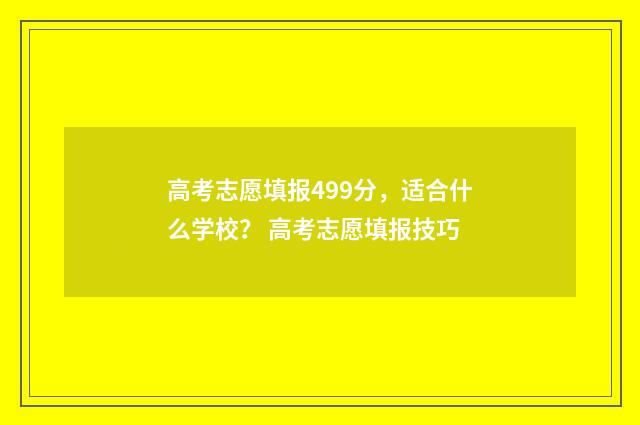 高考志愿填报499分，适合什么学校？ 高考志愿填报技巧