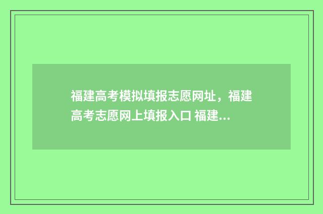 福建高考模拟填报志愿网址，福建高考志愿网上填报入口 福建高考模拟考试