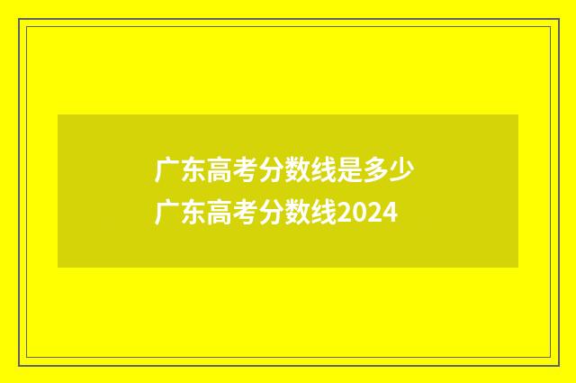 广东高考分数线是多少 广东高考分数线2024