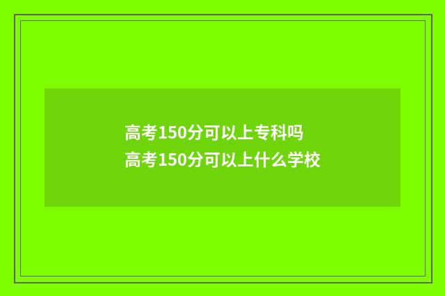 高考150分可以上专科吗 高考150分可以上什么学校