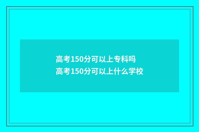 高考150分可以上专科吗 高考150分可以上什么学校