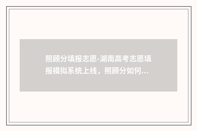 照顾分填报志愿-湖南高考志愿填报模拟系统上线，照顾分如何填报志愿？ 照顾分算高考成绩的分数吗