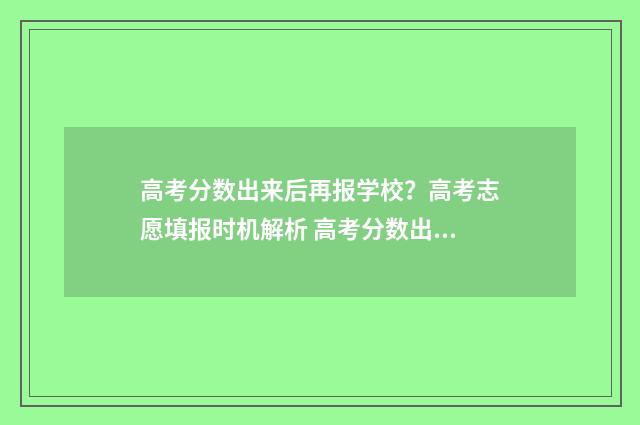 高考分数出来后再报学校？高考志愿填报时机解析 高考分数出来后的流程