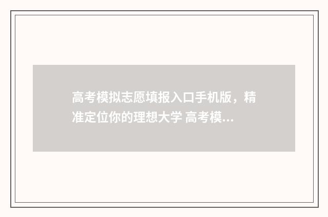 高考模拟志愿填报入口手机版，精准定位你的理想大学 高考模拟志愿填报免费软件