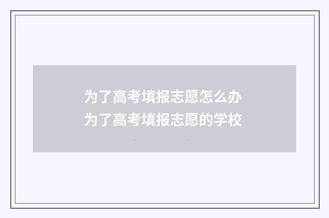 为了高考填报志愿怎么办 为了高考填报志愿的学校