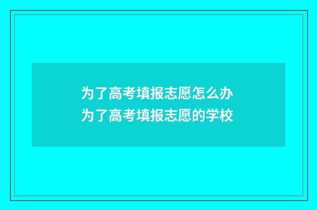 为了高考填报志愿怎么办 为了高考填报志愿的学校