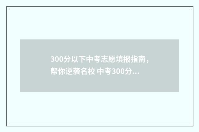 300分以下中考志愿填报指南，帮你逆袭名校 中考300分可上的学校