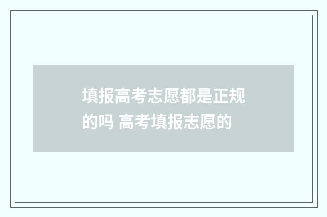 填报高考志愿都是正规的吗 高考填报志愿的