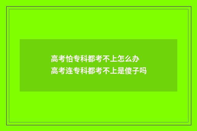 高考怕专科都考不上怎么办 高考连专科都考不上是傻子吗