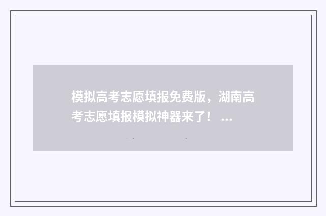 模拟高考志愿填报免费版，湖南高考志愿填报模拟神器来了！ 模拟高考志愿填报网站