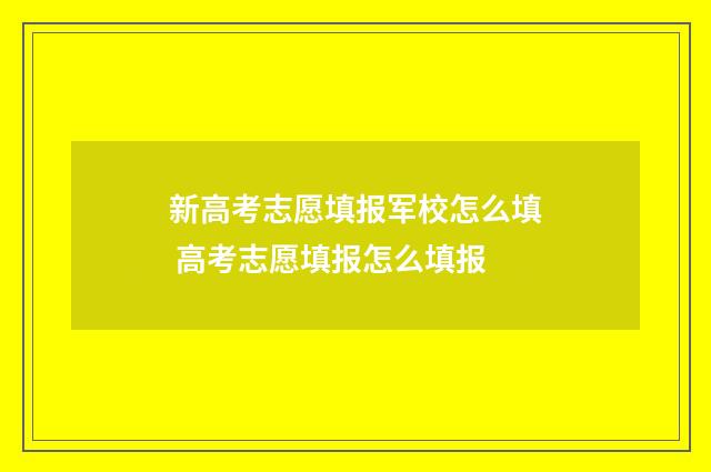 新高考志愿填报军校怎么填 高考志愿填报怎么填报