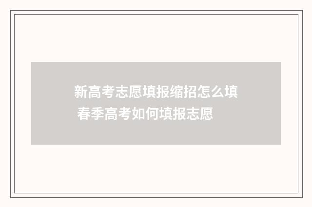 新高考志愿填报缩招怎么填 春季高考如何填报志愿