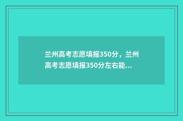 兰州高考志愿填报350分，兰州高考志愿填报350分左右能上什么学校 兰州高考志愿填报刘颖