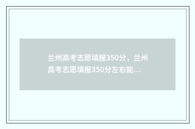 兰州高考志愿填报350分，兰州高考志愿填报350分左右能上什么学校 兰州高考志愿填报刘颖