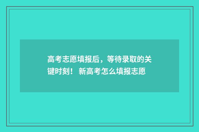 高考志愿填报后，等待录取的关键时刻！ 新高考怎么填报志愿