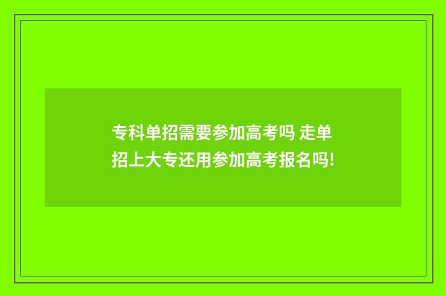 专科单招需要参加高考吗 走单招上大专还用参加高考报名吗!