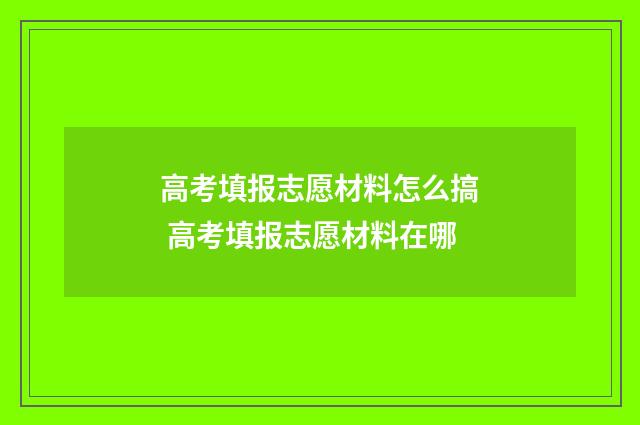 高考填报志愿材料怎么搞 高考填报志愿材料在哪
