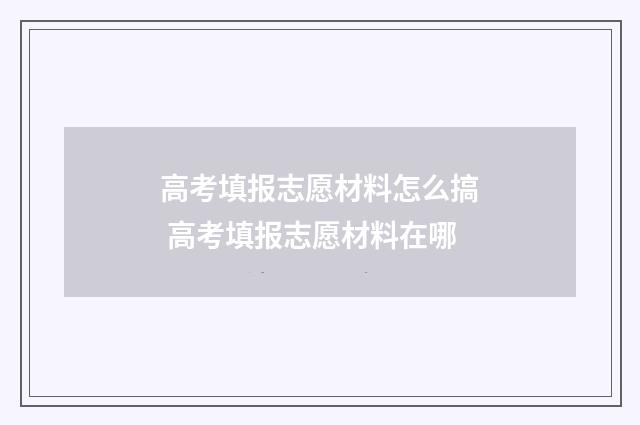 高考填报志愿材料怎么搞 高考填报志愿材料在哪