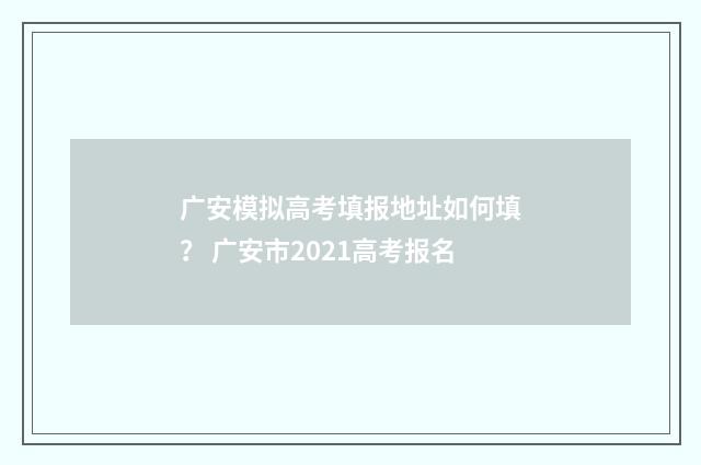 广安模拟高考填报地址如何填？ 广安市2021高考报名