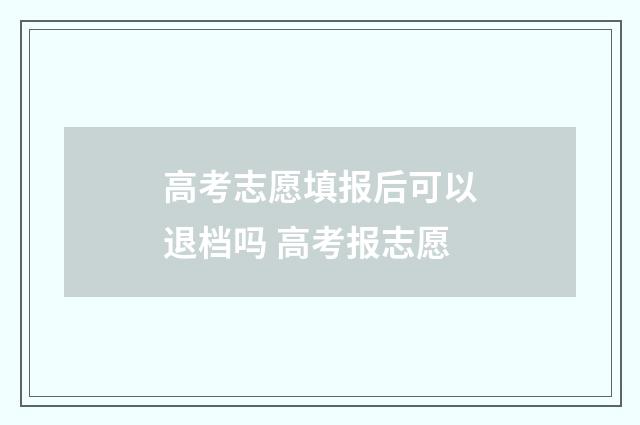 高考志愿填报后可以退档吗 高考报志愿