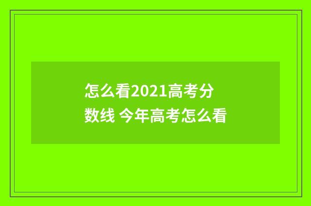 怎么看2021高考分数线 今年高考怎么看