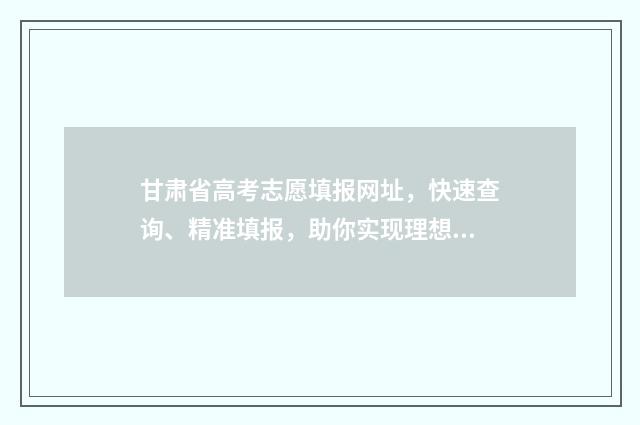 甘肃省高考志愿填报网址，快速查询、精准填报，助你实现理想大学梦！ 甘肃省本科线