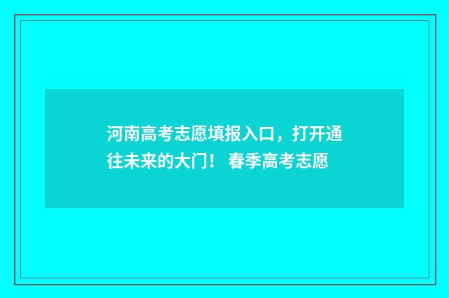 河南高考志愿填报入口，打开通往未来的大门！ 春季高考志愿