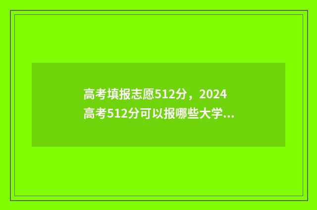高考填报志愿512分，2024高考512分可以报哪些大学？ 高考填报志愿网站入口