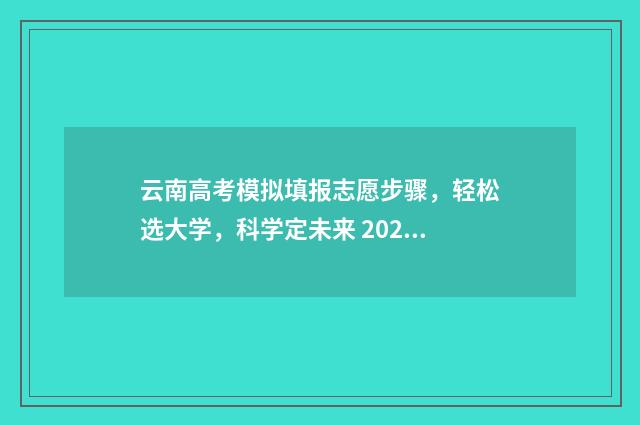 云南高考模拟填报志愿步骤，轻松选大学，科学定未来 2021云南高考模拟填报