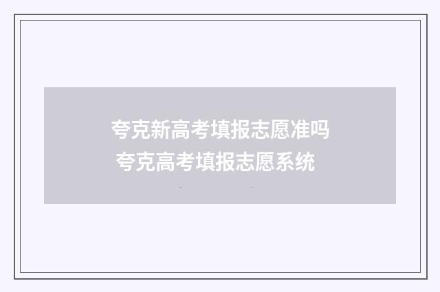 夸克新高考填报志愿准吗 夸克高考填报志愿系统