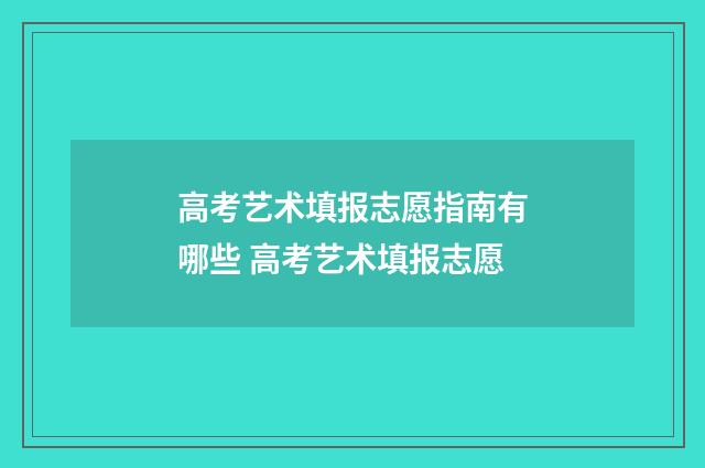 高考艺术填报志愿指南有哪些 高考艺术填报志愿