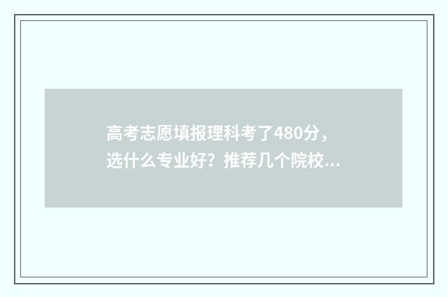 高考志愿填报理科考了480分，选什么专业好？推荐几个院校专业 高考志愿填报理科专业有哪些