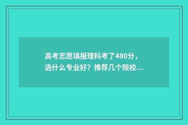 高考志愿填报理科考了480分，选什么专业好？推荐几个院校专业 高考志愿填报理科专业有哪些