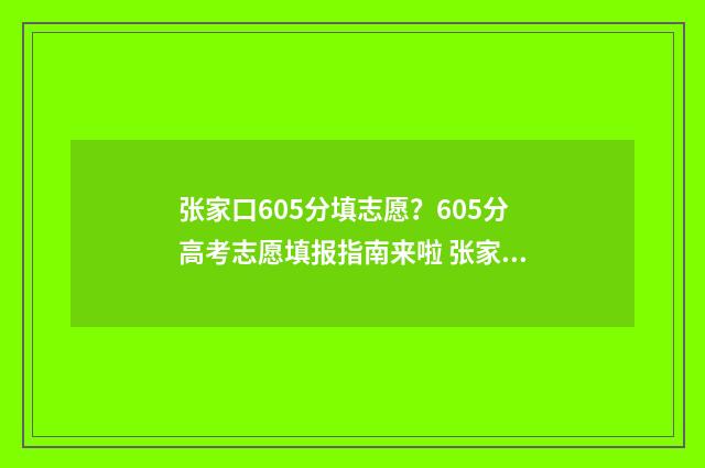 张家口605分填志愿？605分高考志愿填报指南来啦 张家口中考460分可以上什么高中
