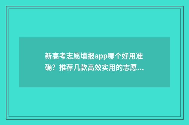 新高考志愿填报app哪个好用准确？推荐几款高效实用的志愿填报工具 安徽新高考志愿填报
