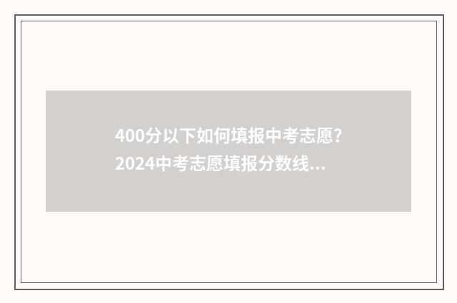 400分以下如何填报中考志愿？2024中考志愿填报分数线及流程 400分怎么样