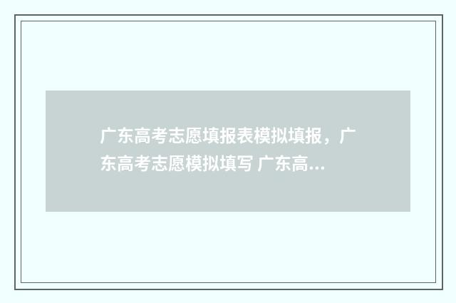 广东高考志愿填报表模拟填报，广东高考志愿模拟填写 广东高考志愿填报指南电子版
