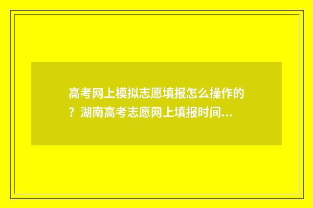 高考网上模拟志愿填报怎么操作的？湖南高考志愿网上填报时间及流程详解 高考网上模拟报考志愿流程