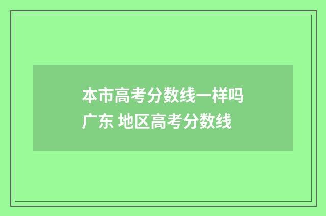 本市高考分数线一样吗广东 地区高考分数线