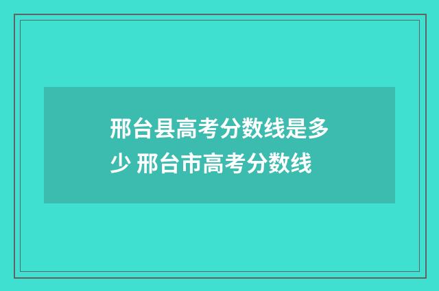 邢台县高考分数线是多少 邢台市高考分数线
