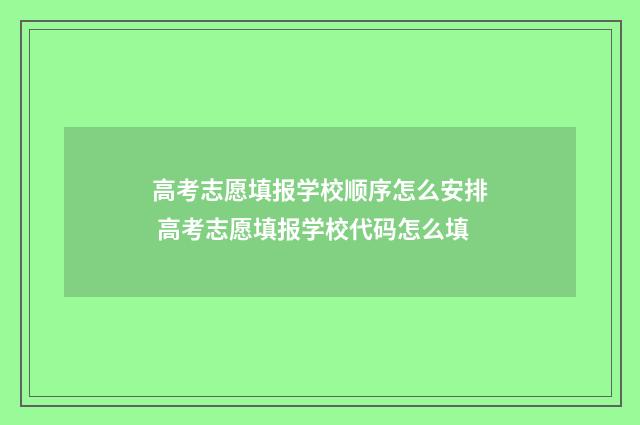 高考志愿填报学校顺序怎么安排 高考志愿填报学校代码怎么填