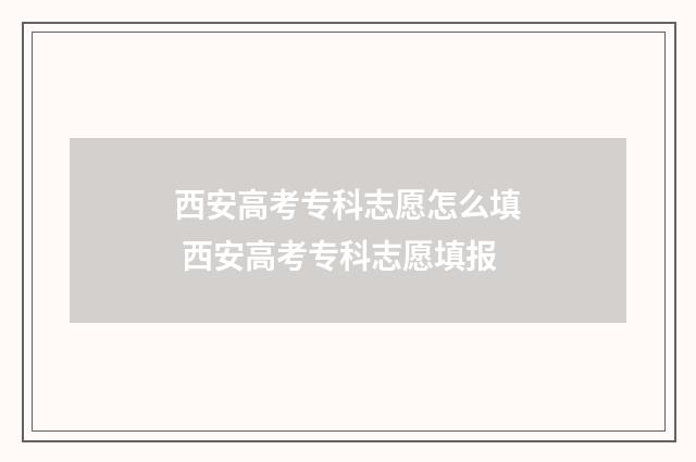 西安高考专科志愿怎么填 西安高考专科志愿填报