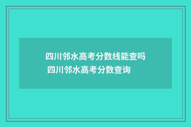四川邻水高考分数线能查吗 四川邻水高考分数查询