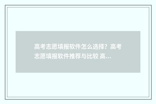 高考志愿填报软件怎么选择？高考志愿填报软件推荐与比较 高考志愿填报软件推荐