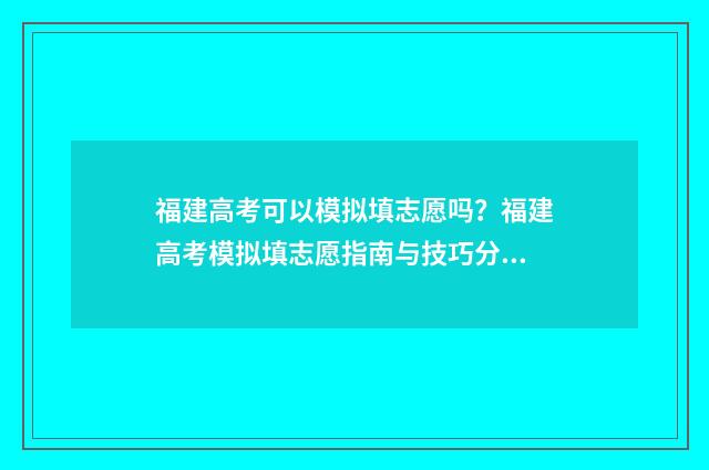 福建高考可以模拟填志愿吗？福建高考模拟填志愿指南与技巧分享 福建高考模拟卷
