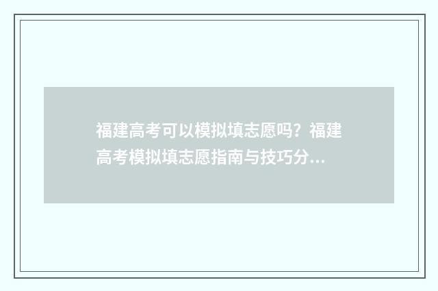 福建高考可以模拟填志愿吗？福建高考模拟填志愿指南与技巧分享 福建高考模拟卷