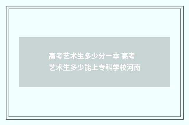 高考艺术生多少分一本 高考艺术生多少能上专科学校河南