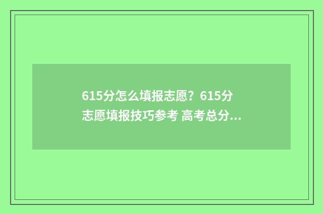 615分怎么填报志愿？615分志愿填报技巧参考 高考总分615能上什么学校