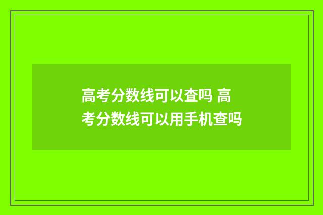 高考分数线可以查吗 高考分数线可以用手机查吗