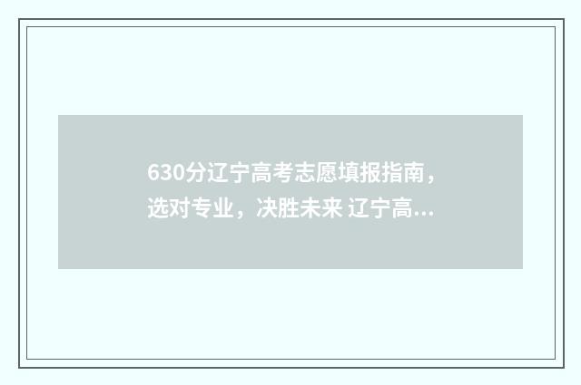 630分辽宁高考志愿填报指南，选对专业，决胜未来 辽宁高考分数650分